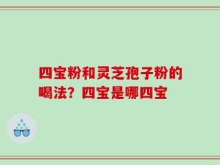 四宝粉和灵芝孢子粉的喝法？四宝是哪四宝