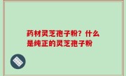 药材灵芝孢子粉？什么是纯正的灵芝孢子粉