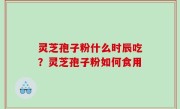 灵芝孢子粉什么时辰吃？灵芝孢子粉如何食用