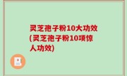 灵芝孢子粉10大功效(灵芝孢子粉10项惊人功效)