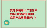 灵芝多糖哪个厂家生产的好(哪家灵芝多糖厂家的产品质量最好？)
