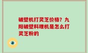 破壁机打灵芝价格？九阳破壁料理机是怎么打灵芝粉的