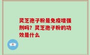 灵芝孢子粉是免疫增强剂吗？灵芝孢子粉的功效是什么