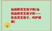仙桃牌灵芝孢子粉(仙桃品牌灵芝孢子粉——优选灵芝孢子，呵护健康)