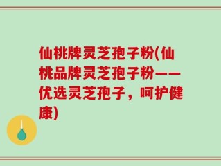 仙桃牌灵芝孢子粉(仙桃品牌灵芝孢子粉——优选灵芝孢子，呵护健康)