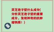 灵芝孢子壁什么成分(分析灵芝孢子壁的重要成分，发现神奇的抗肿瘤物质！)
