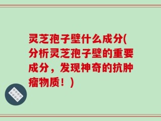 灵芝孢子壁什么成分(分析灵芝孢子壁的重要成分，发现神奇的抗肿瘤物质！)