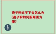 孢子粉吃不下去怎么办(孢子粉如何服用更方便？