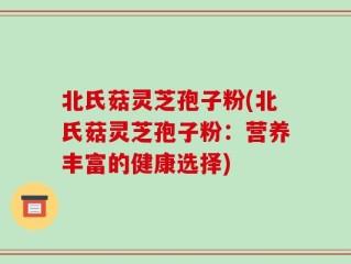 北氏菇灵芝孢子粉(北氏菇灵芝孢子粉：营养丰富的健康选择)