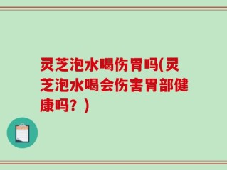 灵芝泡水喝伤胃吗(灵芝泡水喝会伤害胃部健康吗？)