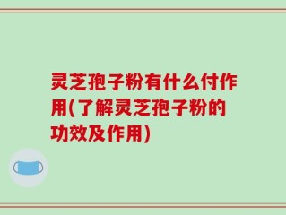 灵芝孢子粉有什么付作用(了解灵芝孢子粉的功效及作用)