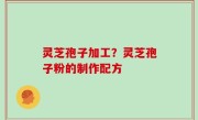 灵芝孢子加工？灵芝孢子粉的制作配方