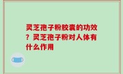 灵芝孢子粉胶囊的功效？灵芝孢子粉对人体有什么作用