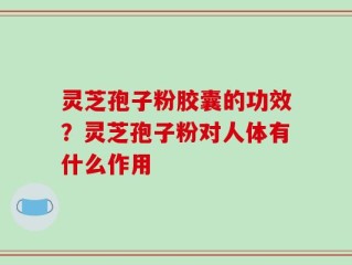 灵芝孢子粉胶囊的功效？灵芝孢子粉对人体有什么作用