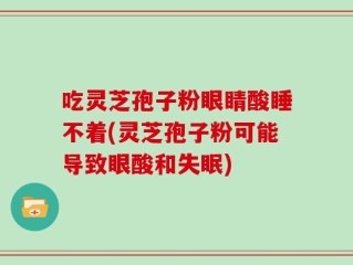 吃灵芝孢子粉眼睛酸睡不着(灵芝孢子粉可能导致眼酸和失眠)