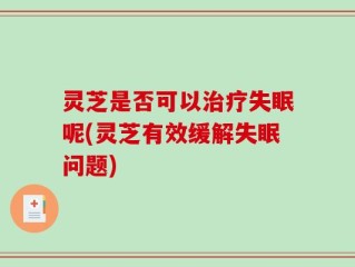 灵芝是否可以治疗失眠呢(灵芝有效缓解失眠问题)
