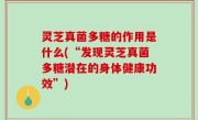 灵芝真菌多糖的作用是什么(“发现灵芝真菌多糖潜在的身体健康功效”)