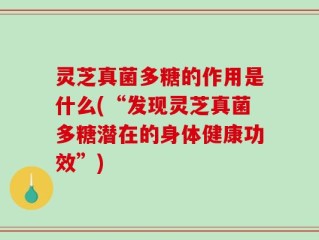灵芝真菌多糖的作用是什么(“发现灵芝真菌多糖潜在的身体健康功效”)