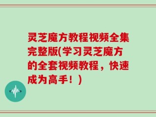 灵芝魔方教程视频全集完整版(学习灵芝魔方的全套视频教程，快速成为高手！)