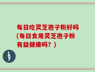 每日吃灵芝孢子粉好吗(每日食用灵芝孢子粉有益健康吗？)