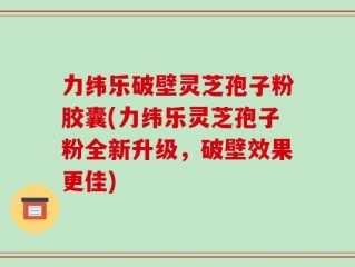 力纬乐破壁灵芝孢子粉胶囊(力纬乐灵芝孢子粉全新升级，破壁效果更佳)