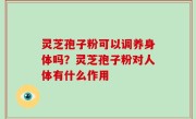 灵芝孢子粉可以调养身体吗？灵芝孢子粉对人体有什么作用