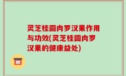 灵芝桂圆肉罗汉果作用与功效(灵芝桂圆肉罗汉果的健康益处)