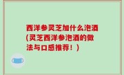 西洋参灵芝加什么泡酒(灵芝西洋参泡酒的做法与口感推荐！)