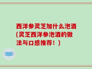 西洋参灵芝加什么泡酒(灵芝西洋参泡酒的做法与口感推荐！)
