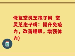 修复堂灵芝孢子粉_堂灵芝孢子粉：提升免疫力，改善睡眠，增强体力)