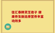 佳汇泰牌灵芝孢子 健康养生新选择营养丰富功效多