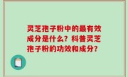 灵芝孢子粉中的最有效成分是什么？科普灵芝孢子粉的功效和成分？