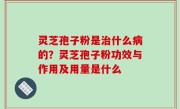 灵芝孢子粉是治什么病的？灵芝孢子粉功效与作用及用量是什么