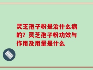灵芝孢子粉是治什么病的？灵芝孢子粉功效与作用及用量是什么