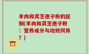 羊肉和灵芝孢子粉的区别(羊肉和灵芝孢子粉：营养成分与功效何异？)