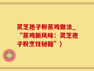 灵芝孢子粉蒸鸡做法_“蒸鸡新风味：灵芝孢子粉烹饪秘籍”)