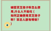 破壁灵芝孢子粉怎么使用,什么人不能吃 (如何正确使用灵芝孢子粉？禁忌人群有哪些？)