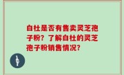 白杜是否有售卖灵芝孢子粉？了解白杜的灵芝孢子粉销售情况？