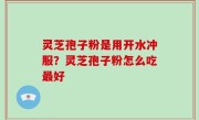 灵芝孢子粉是用开水冲服？灵芝孢子粉怎么吃最好