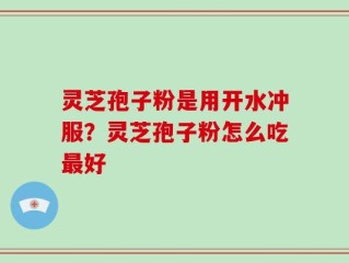 灵芝孢子粉是用开水冲服？灵芝孢子粉怎么吃最好