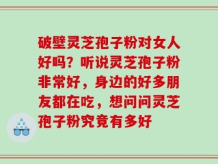 破壁灵芝孢子粉对女人好吗？听说灵芝孢子粉非常好，身边的好多朋友都在吃，想问问灵芝孢子粉究竟有多好