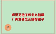嗯灵芝孢子粉怎么储藏？再生者怎么储存孢子