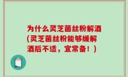 为什么灵芝菌丝粉解酒(灵芝菌丝粉能够缓解酒后不适，宜常备！)