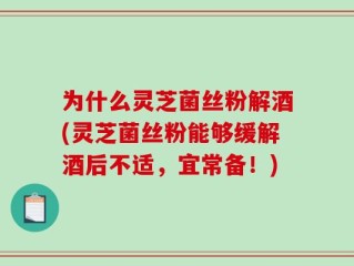 为什么灵芝菌丝粉解酒(灵芝菌丝粉能够缓解酒后不适，宜常备！)