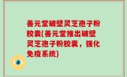 善元堂破壁灵芝孢子粉胶囊(善元堂推出破壁灵芝孢子粉胶囊，强化免疫系统)