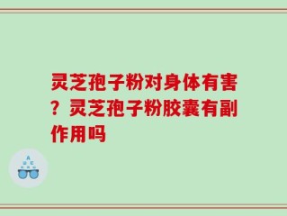 灵芝孢子粉对身体有害？灵芝孢子粉胶囊有副作用吗