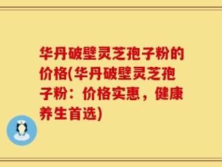 华丹破壁灵芝孢子粉的价格(华丹破壁灵芝孢子粉：价格实惠，健康养生首选)