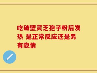 吃破壁灵芝孢子粉后发热 是正常反应还是另有隐情