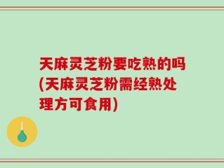 天麻灵芝粉要吃熟的吗(天麻灵芝粉需经熟处理方可食用)