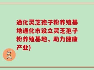 通化灵芝孢子粉养殖基地通化市设立灵芝孢子粉养殖基地，助力健康产业)